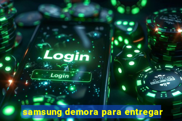 samsung demora para entregar